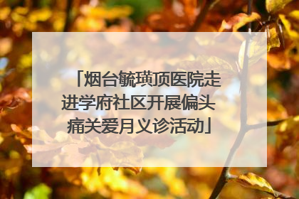 烟台毓璜顶医院走进学府社区开展偏头痛关爱月义诊活动
