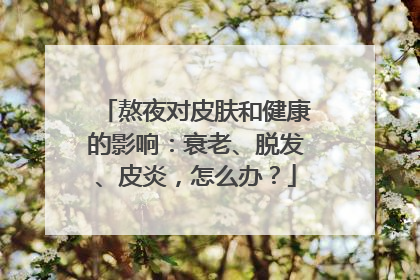 熬夜对皮肤和健康的影响：衰老、脱发、皮炎，怎么办？
