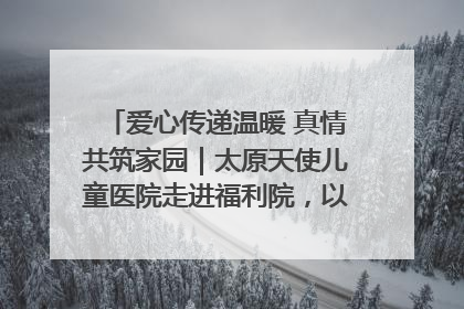 爱心传递温暖 真情共筑家园｜太原天使儿童医院走进福利院，以爱守护童真笑颜！