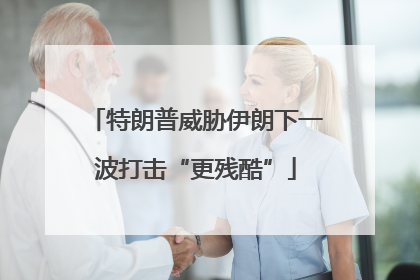 特朗普威胁伊朗下一波打击“更残酷”