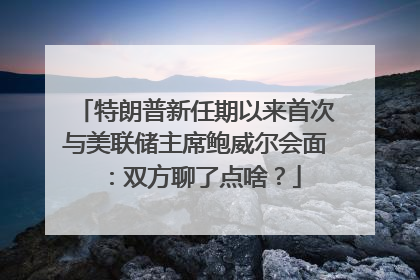 特朗普新任期以来首次与美联储主席鲍威尔会面：双方聊了点啥？