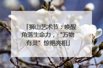 狮山艺术节：唤醒角落生命力，“万物有灵”惊艳亮相