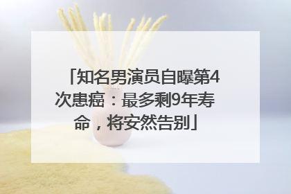 知名男演员自曝第4次患癌：最多剩9年寿命，将安然告别