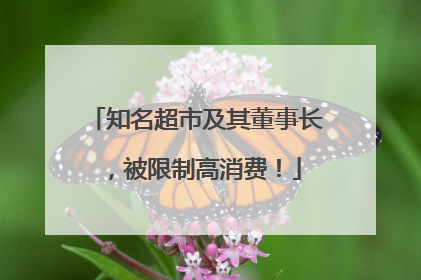知名超市及其董事长，被限制高消费！