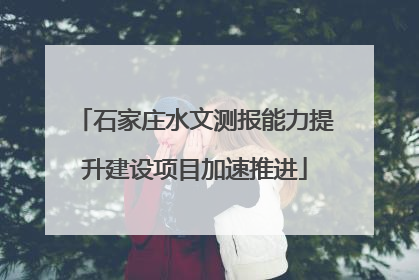 石家庄水文测报能力提升建设项目加速推进