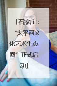 石家庄：“太平河文化艺术生态圈”正式启动