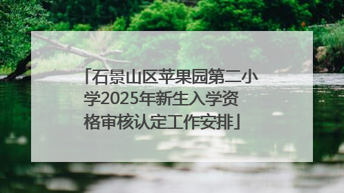 石景山区苹果园第二小学2025年新生入学资格审核认定工作安排