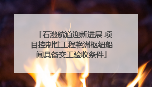 石澧航道迎新进展 项目控制性工程艳洲枢纽船闸具备交工验收条件