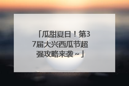 瓜甜夏日！第37届大兴西瓜节超强攻略来袭～