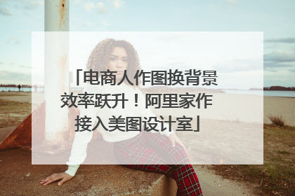 电商人作图换背景效率跃升！阿里家作接入美图设计室