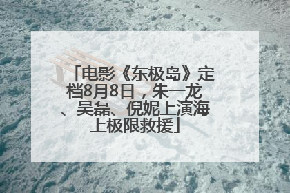 电影《东极岛》定档8月8日，朱一龙、吴磊、倪妮上演海上极限救援