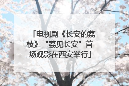 电视剧《长安的荔枝》“荔见长安”首场观影在西安举行