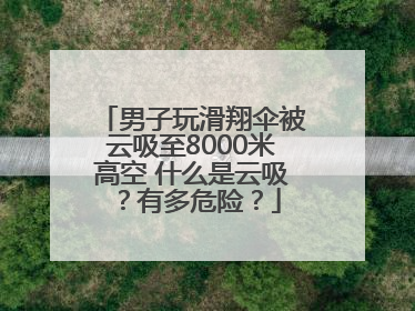 男子玩滑翔伞被云吸至8000米高空 什么是云吸？有多危险？