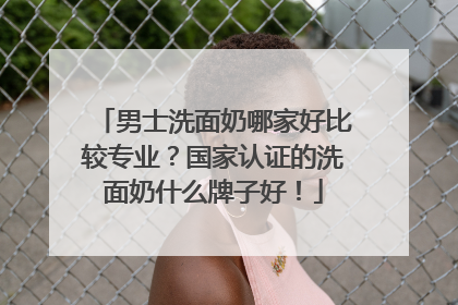 男士洗面奶哪家好比较专业？国家认证的洗面奶什么牌子好！