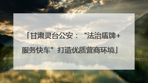 甘肃灵台公安：“法治盾牌+服务快车”打造优质营商环境