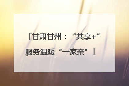甘肃甘州：“共享+”服务温暖“一家亲”
