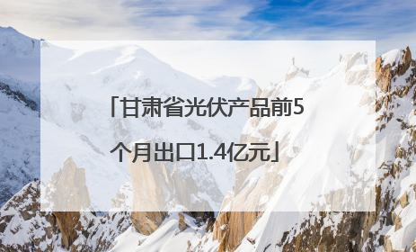 甘肃省光伏产品前5个月出口1.4亿元