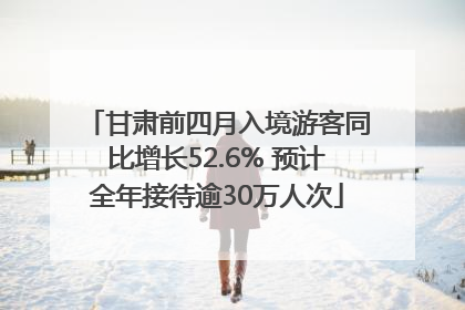 甘肃前四月入境游客同比增长52.6% 预计全年接待逾30万人次