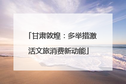 甘肃敦煌：多举措激活文旅消费新动能