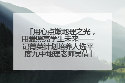 用心点燃地理之光，用爱照亮学生未来——记菁英计划培养人选平度九中地理老师吴倩