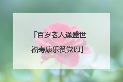 百岁老人逢盛世 福寿康乐赞党恩