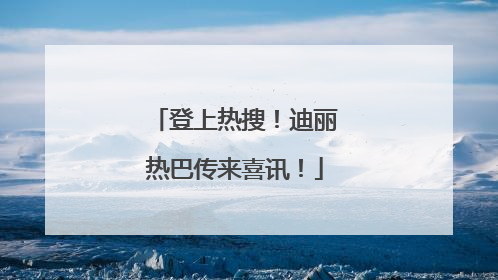 登上热搜！迪丽热巴传来喜讯！