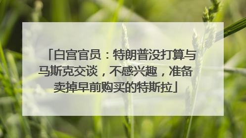 白宫官员：特朗普没打算与马斯克交谈，不感兴趣，准备卖掉早前购买的特斯拉