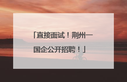 直接面试！荆州一国企公开招聘！