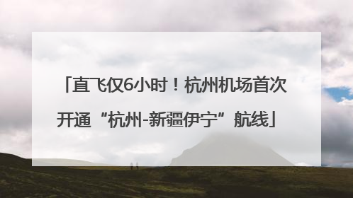 直飞仅6小时！杭州机场首次开通“杭州-新疆伊宁”航线