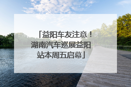 益阳车友注意！湖南汽车巡展益阳站本周五启幕