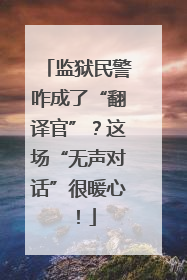 监狱民警咋成了“翻译官”？这场“无声对话”很暖心！