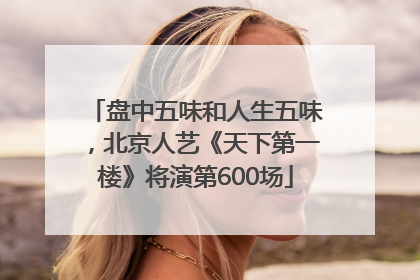 盘中五味和人生五味，北京人艺《天下第一楼》将演第600场