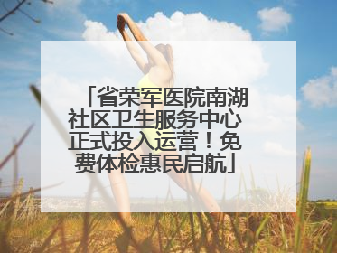 省荣军医院南湖社区卫生服务中心正式投入运营！免费体检惠民启航