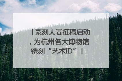 篆刻大赛征稿启动，为杭州各大博物馆镌刻“艺术ID”