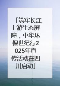 筑牢长江上游生态屏障，中华环保世纪行2025年宣传活动在四川启动