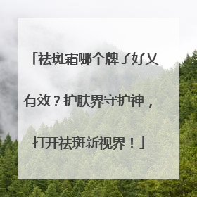 祛斑霜哪个牌子好又有效？护肤界守护神，打开祛斑新视界！