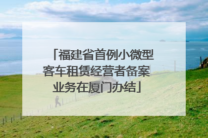 福建省首例小微型客车租赁经营者备案业务在厦门办结