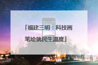 福建三明：科技画笔绘就民生温度
