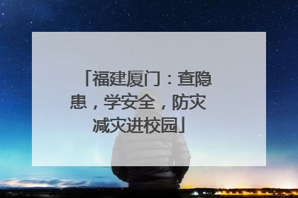 福建厦门：查隐患，学安全，防灾减灾进校园