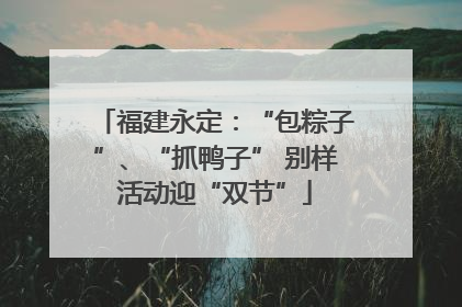 福建永定：“包粽子”、“抓鸭子” 别样活动迎“双节”