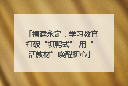 福建永定：学习教育打破“填鸭式” 用“活教材”唤醒初心