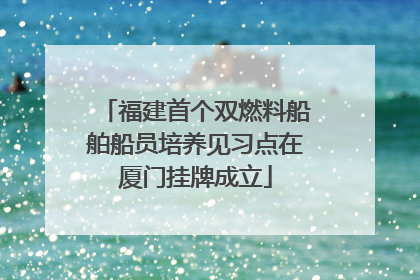 福建首个双燃料船舶船员培养见习点在厦门挂牌成立
