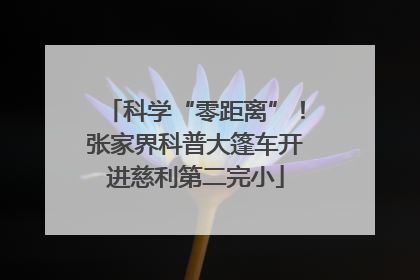 科学“零距离”！张家界科普大篷车开进慈利第二完小