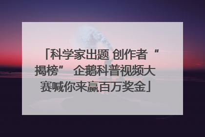 科学家出题 创作者“揭榜” 企鹅科普视频大赛喊你来赢百万奖金