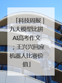 科技周报｜九大模型比拼AI高考作文；王兴兴回应机器人比赛价值