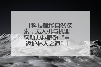 科技赋能自然探索，无人机与机器狗助力越野跑“重返护林人之道”