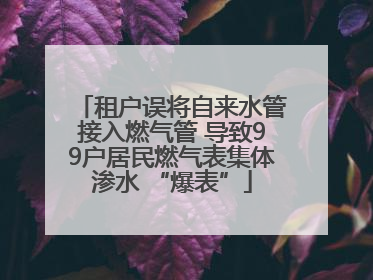 租户误将自来水管接入燃气管 导致99户居民燃气表集体渗水 “爆表”