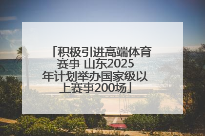 积极引进高端体育赛事 山东2025年计划举办国家级以上赛事200场