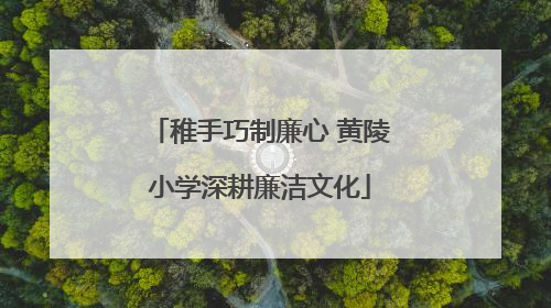 稚手巧制廉心 黄陵小学深耕廉洁文化