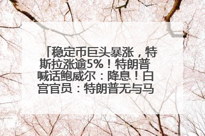 稳定币巨头暴涨，特斯拉涨逾5%！特朗普喊话鲍威尔：降息！白宫官员：特朗普无与马斯克交谈计划，他正考虑卖掉红色特斯拉